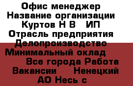 Офис-менеджер › Название организации ­ Куртов Н.В., ИП › Отрасль предприятия ­ Делопроизводство › Минимальный оклад ­ 25 000 - Все города Работа » Вакансии   . Ненецкий АО,Несь с.